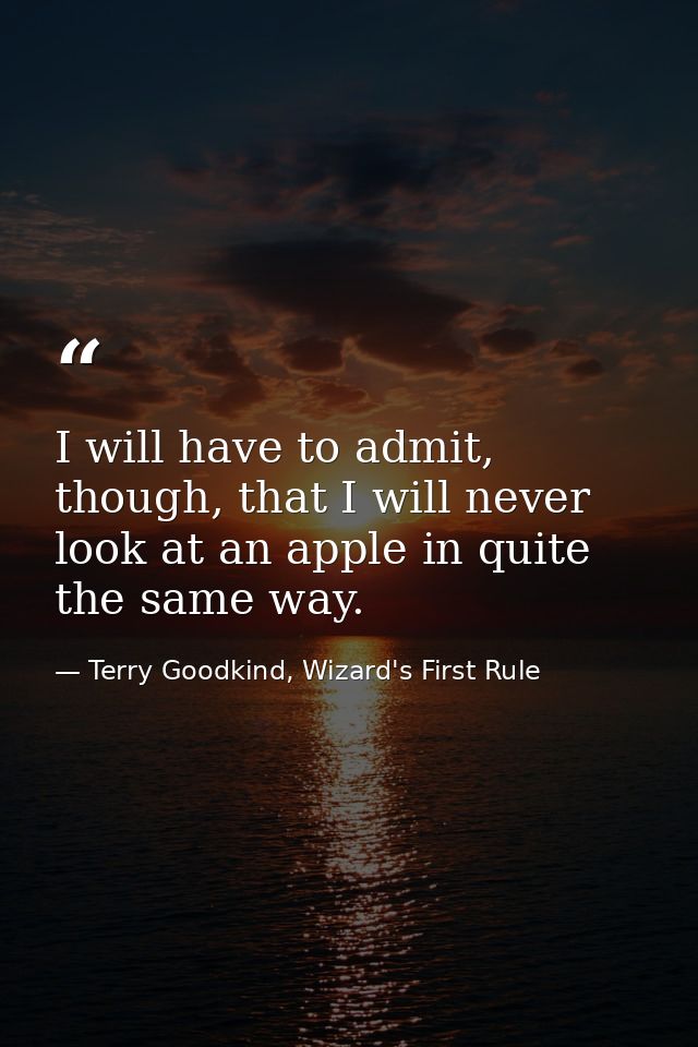 I will have to admit, though, that I will never look at an apple in quite the same way. — Terry Goodkind, Wizard's First Rule