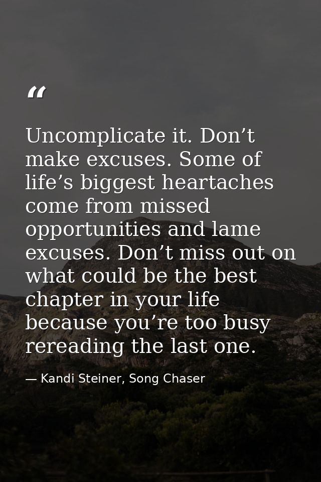 Uncomplicate it. Don’t make excuses. Some of life’s biggest heartaches come from missed opportunities and lame excuses.  — Kandi Steiner, Song Chaser