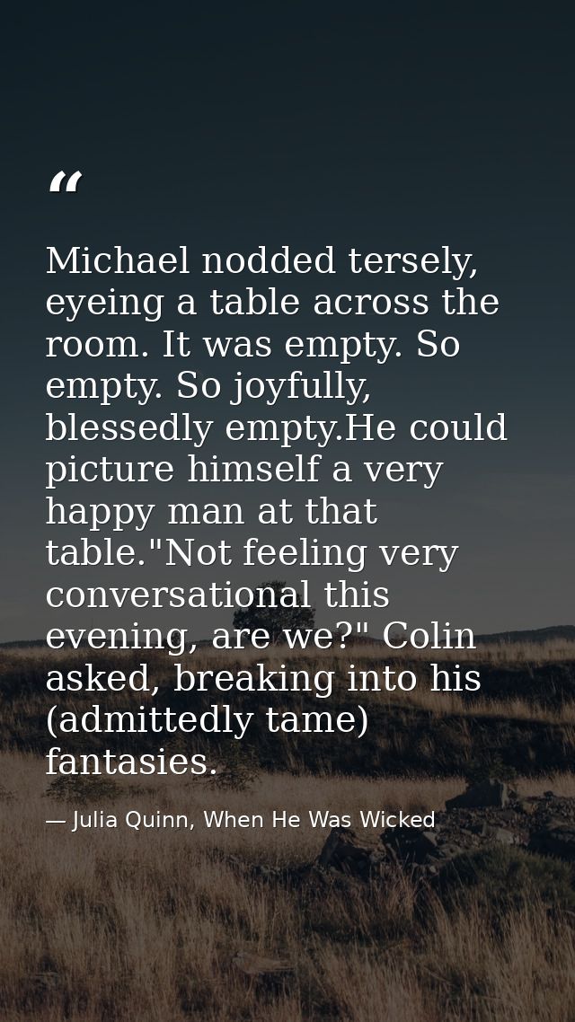 Michael nodded tersely, eyeing a table across the room. It was empty. So empty. So joyfully, blessedly empty.He could pi — Julia Quinn, When He Was Wicked