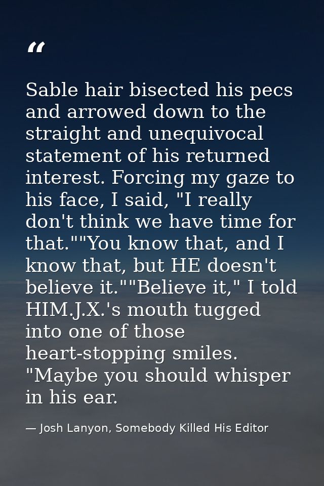 Sable hair bisected his pecs and arrowed down to the straight and unequivocal statement of his returned interest. Forcin — Josh Lanyon, Somebody Killed His Editor