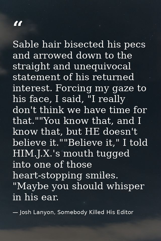 Sable hair bisected his pecs and arrowed down to the straight and unequivocal statement of his returned interest. Forcin — Josh Lanyon, Somebody Killed His Editor