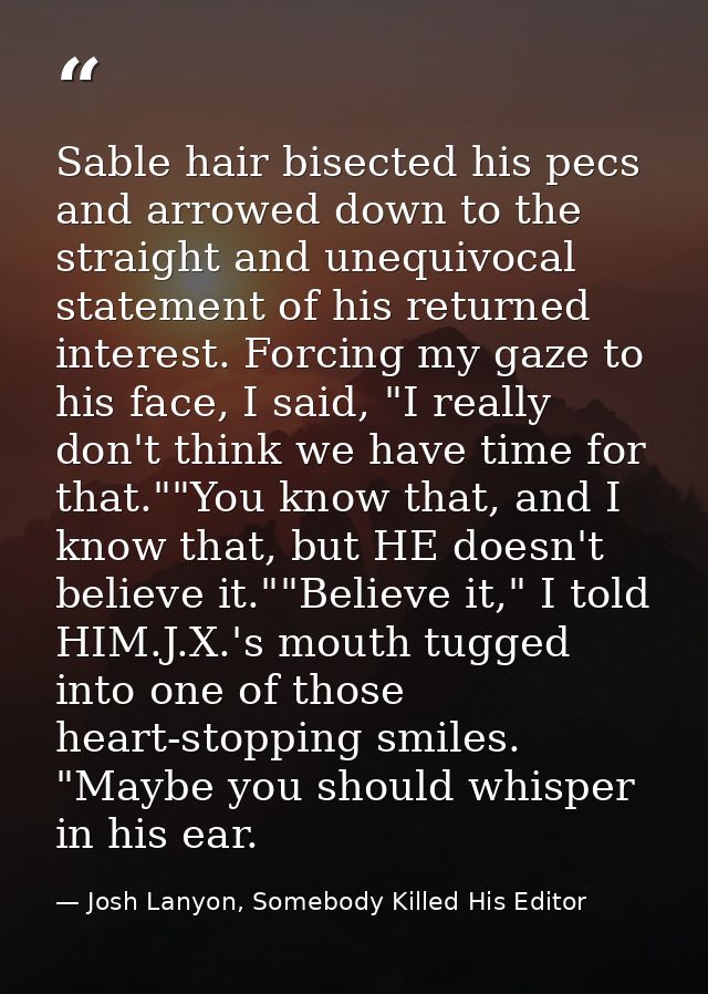 Sable hair bisected his pecs and arrowed down to the straight and unequivocal statement of his returned interest. Forcin — Josh Lanyon, Somebody Killed His Editor