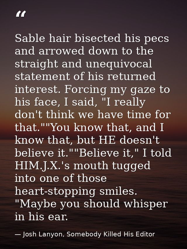 Sable hair bisected his pecs and arrowed down to the straight and unequivocal statement of his returned interest. Forcin — Josh Lanyon, Somebody Killed His Editor