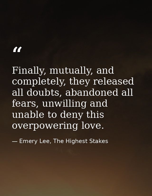 Finally, mutually, and completely, they released all doubts, abandoned all fears, unwilling and unable to deny this over — Emery Lee, The Highest Stakes