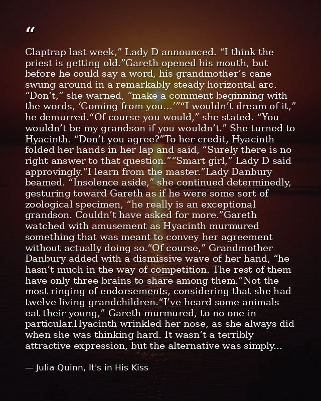 Claptrap last week,” Lady D announced. “I think the priest is getting old.”Gareth opened his mouth, but before he could  — Julia Quinn, It's in His Kiss