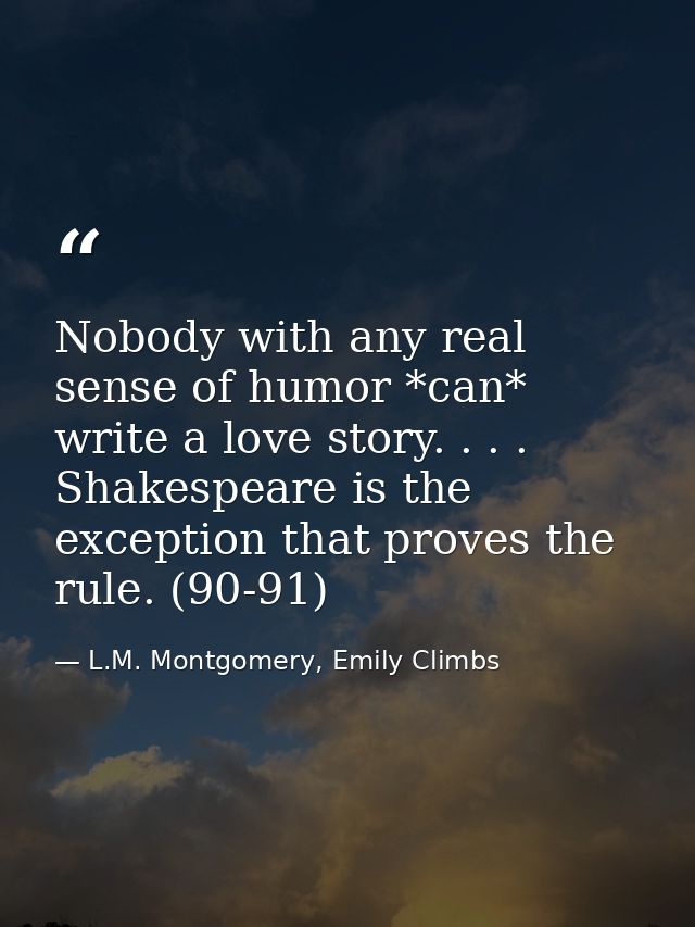 Nobody with any real sense of humor *can* write a love story. . . . Shakespeare is the exception that proves the rule. ( — L.M. Montgomery, Emily Climbs
