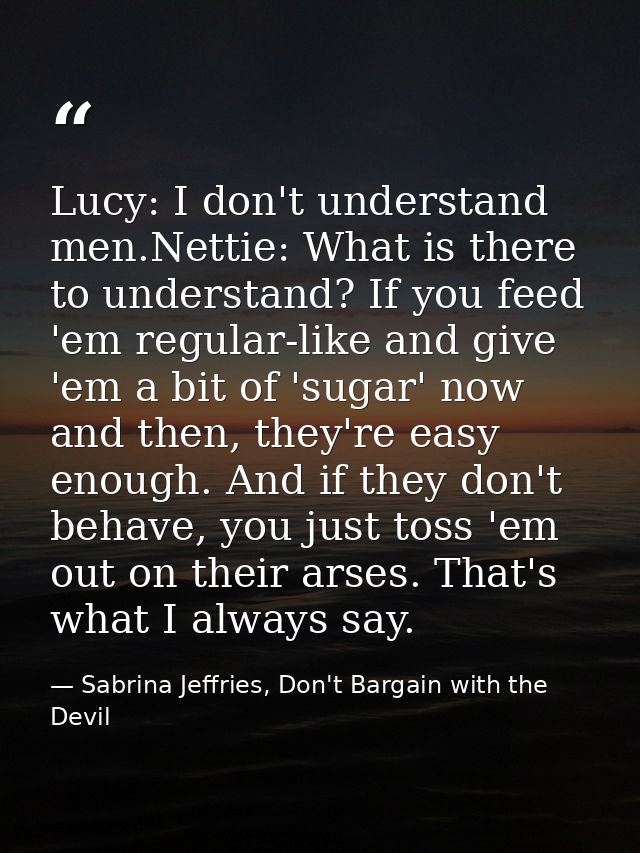 Lucy: I don't understand men.Nettie: What is there to understand? If you feed 'em regular-like and give 'em a bit of 'su — Sabrina Jeffries, Don't Bargain with the Devil