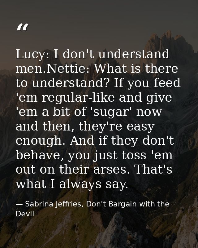 Lucy: I don't understand men.Nettie: What is there to understand? If you feed 'em regular-like and give 'em a bit of 'su — Sabrina Jeffries, Don't Bargain with the Devil