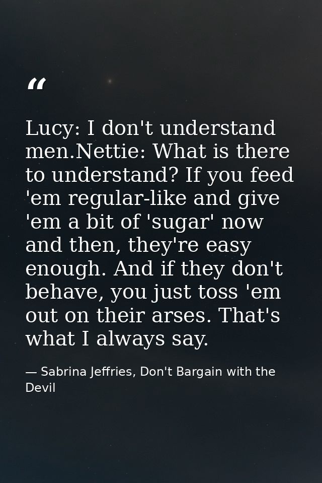 Lucy: I don't understand men.Nettie: What is there to understand? If you feed 'em regular-like and give 'em a bit of 'su — Sabrina Jeffries, Don't Bargain with the Devil