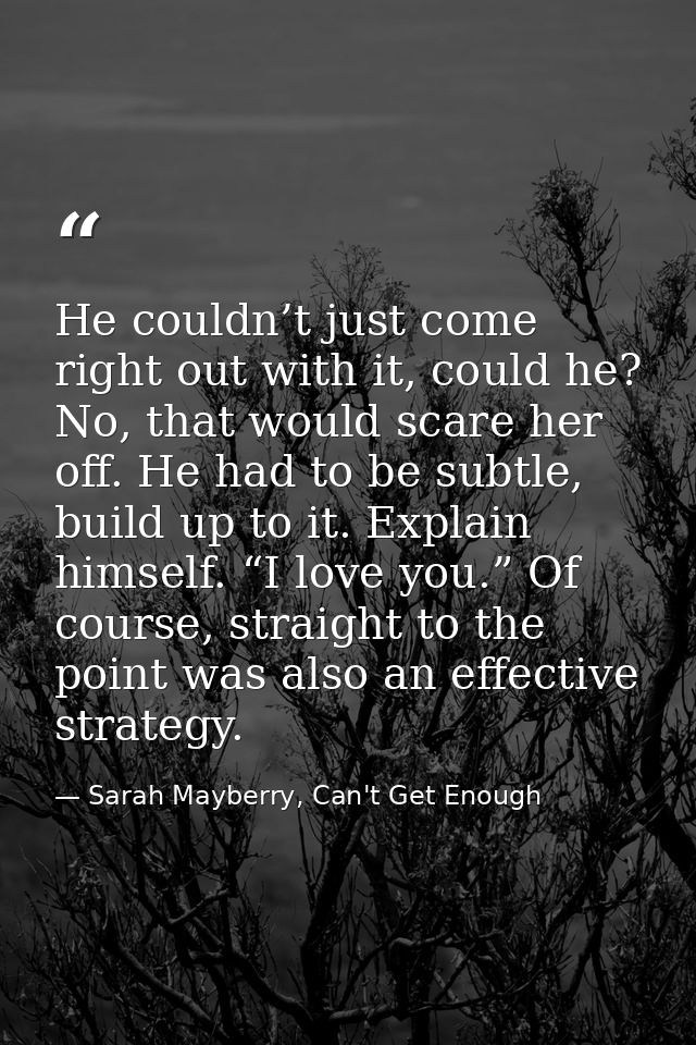 He couldn’t just come right out with it, could he? No, that would scare her off. He had to be subtle, build up to it. Ex — Sarah Mayberry, Can't Get Enough