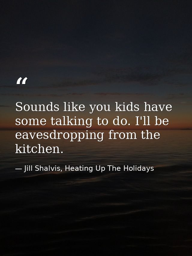 Sounds like you kids have some talking to do. I'll be eavesdropping from the kitchen. — Jill Shalvis, Heating Up The Holidays