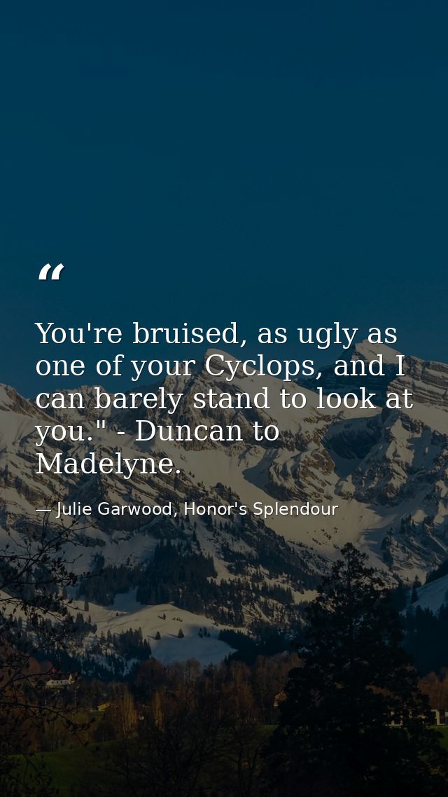 You're bruised, as ugly as one of your Cyclops, and I can barely stand to look at you." - Duncan to Madelyne. — Julie Garwood, Honor's Splendour