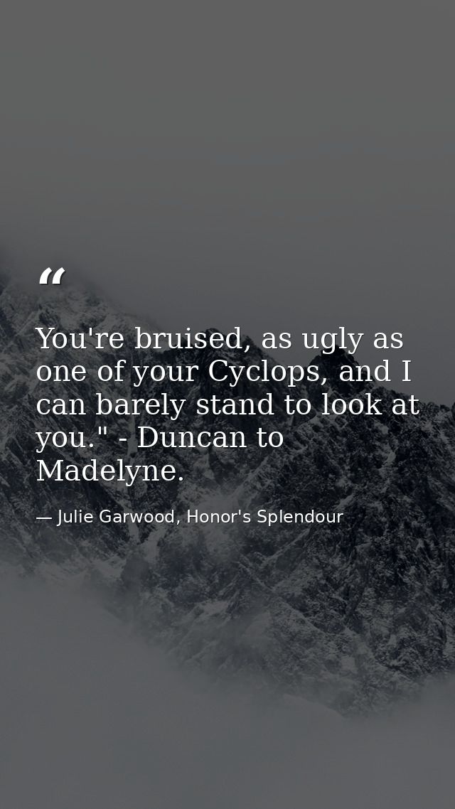 You're bruised, as ugly as one of your Cyclops, and I can barely stand to look at you." - Duncan to Madelyne. — Julie Garwood, Honor's Splendour