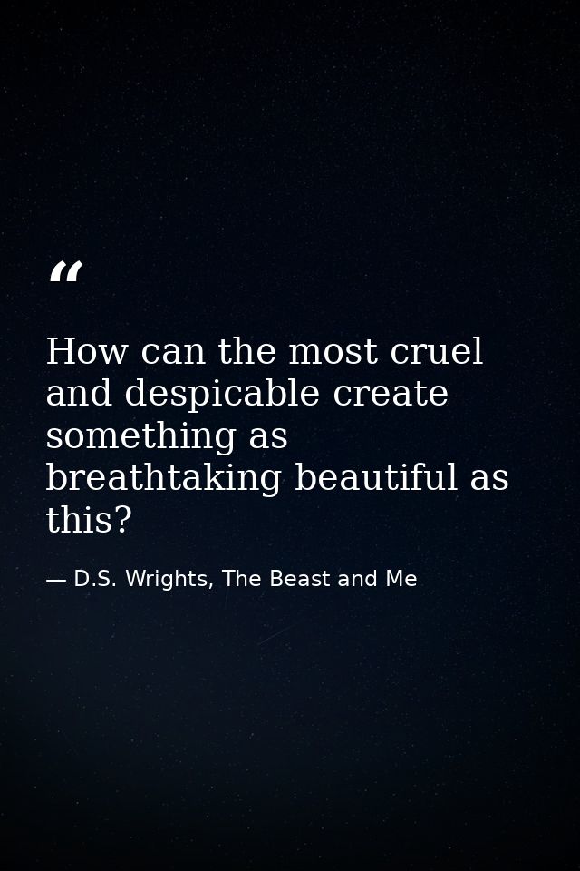 How can the most cruel and despicable create something as breathtaking beautiful as this? — D.S. Wrights, The Beast and Me