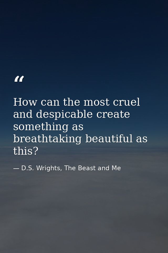 How can the most cruel and despicable create something as breathtaking beautiful as this? — D.S. Wrights, The Beast and Me