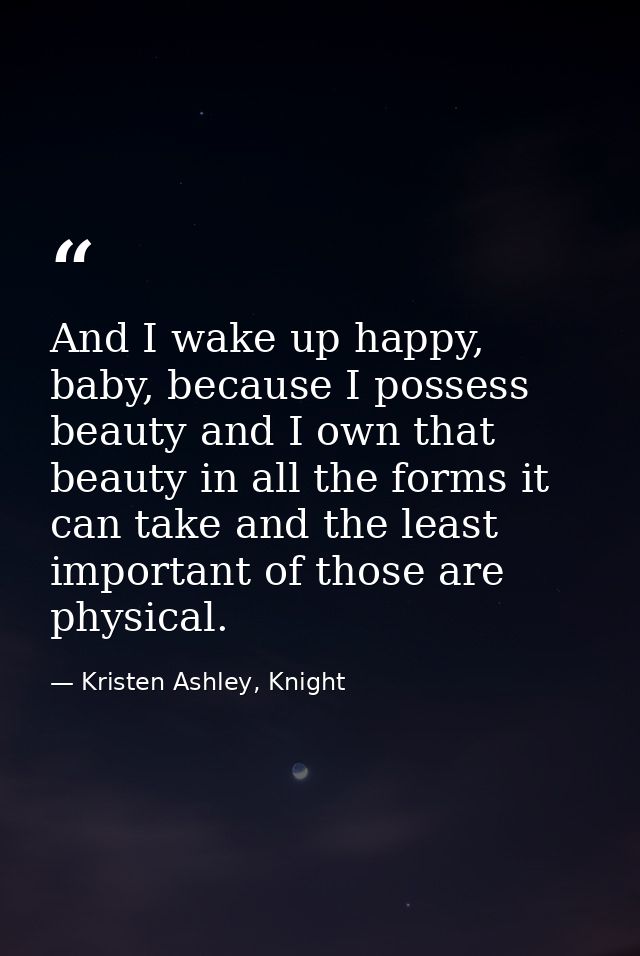 And I wake up happy, baby, because I possess beauty and I own that beauty in all the forms it can take and the least imp — Kristen Ashley, Knight