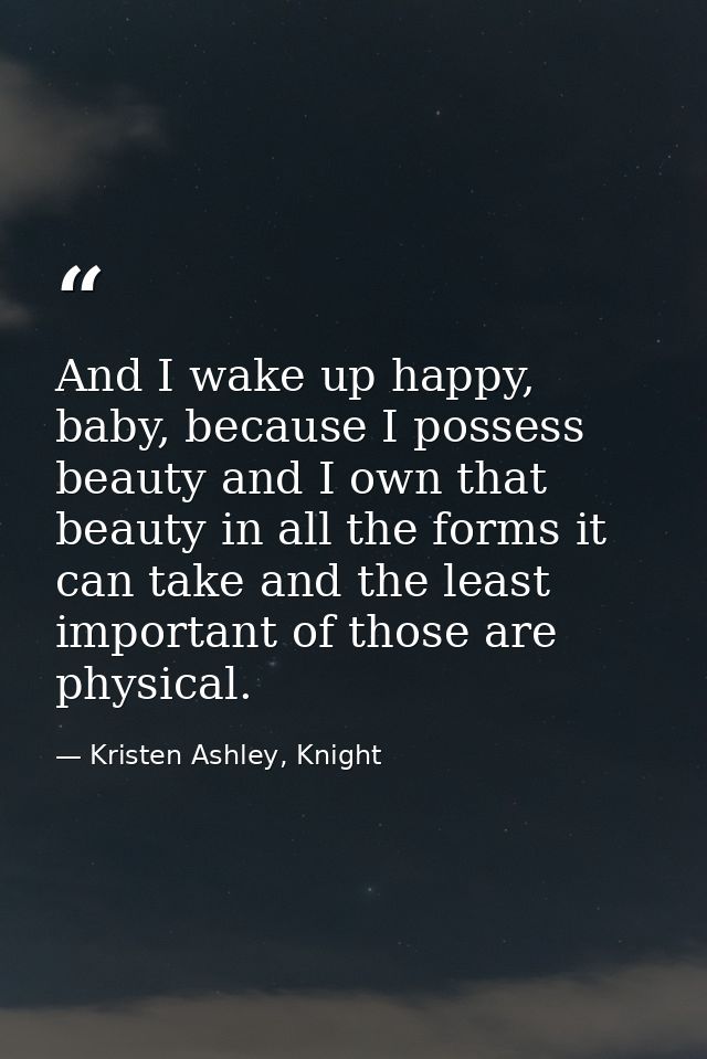 And I wake up happy, baby, because I possess beauty and I own that beauty in all the forms it can take and the least imp — Kristen Ashley, Knight