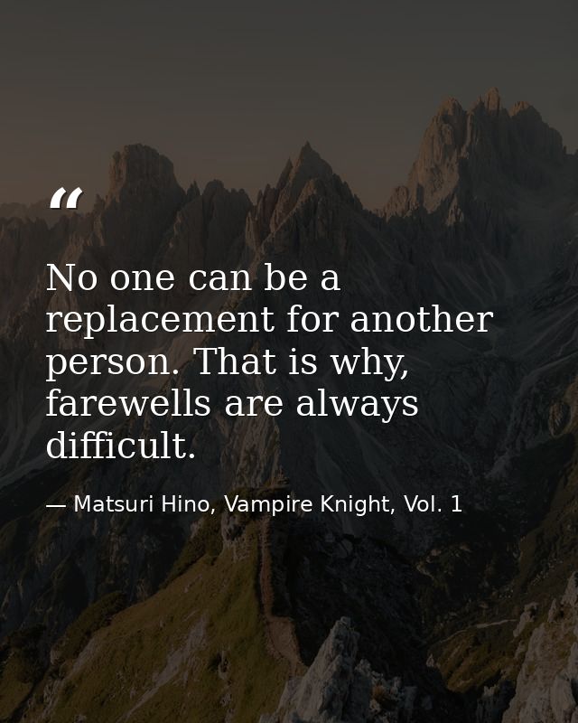 No one can be a replacement for another person. That is why, farewells are always difficult. — Matsuri Hino, Vampire Knight, Vol. 1