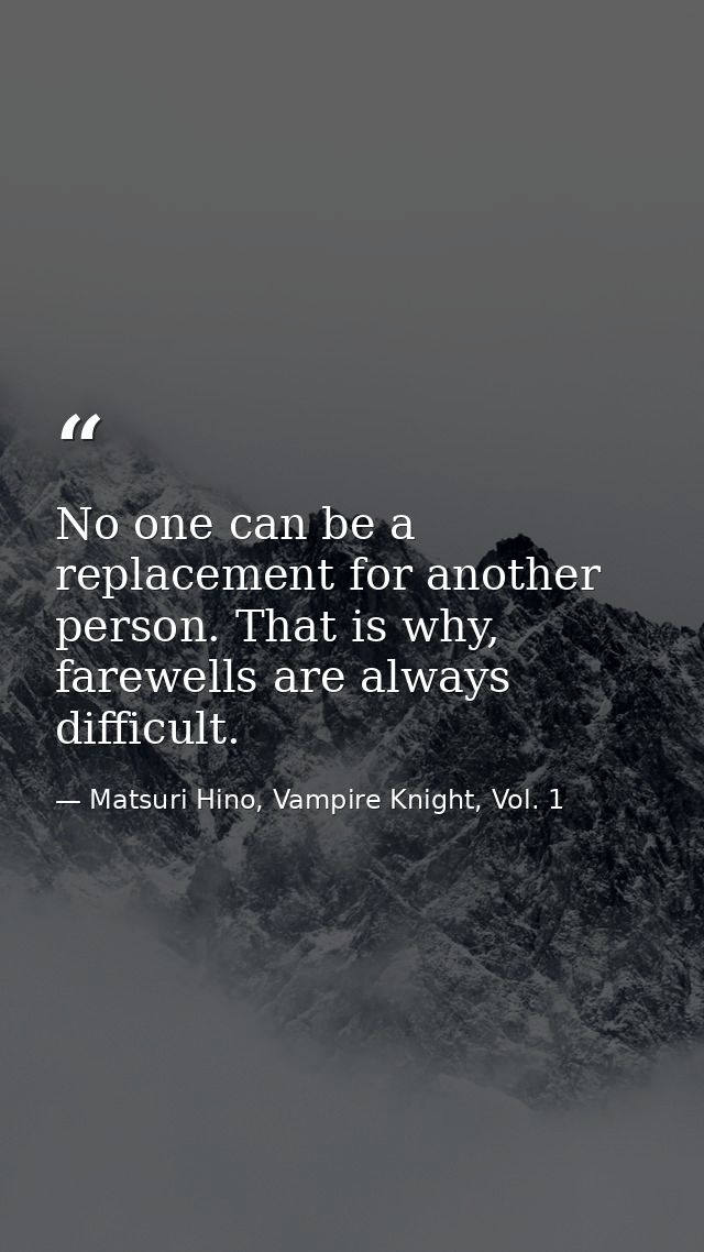 No one can be a replacement for another person. That is why, farewells are always difficult. — Matsuri Hino, Vampire Knight, Vol. 1