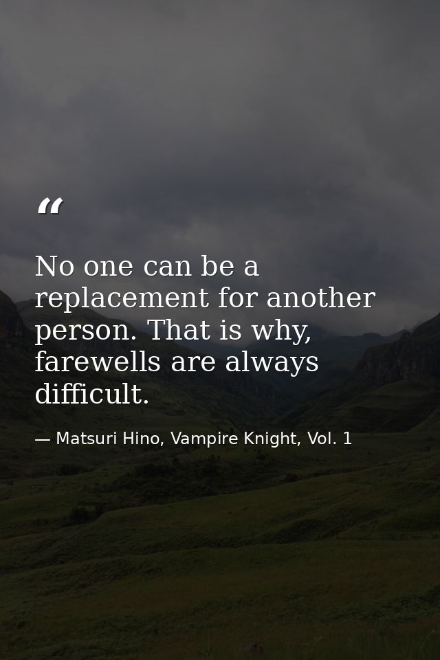 No one can be a replacement for another person. That is why, farewells are always difficult. — Matsuri Hino, Vampire Knight, Vol. 1
