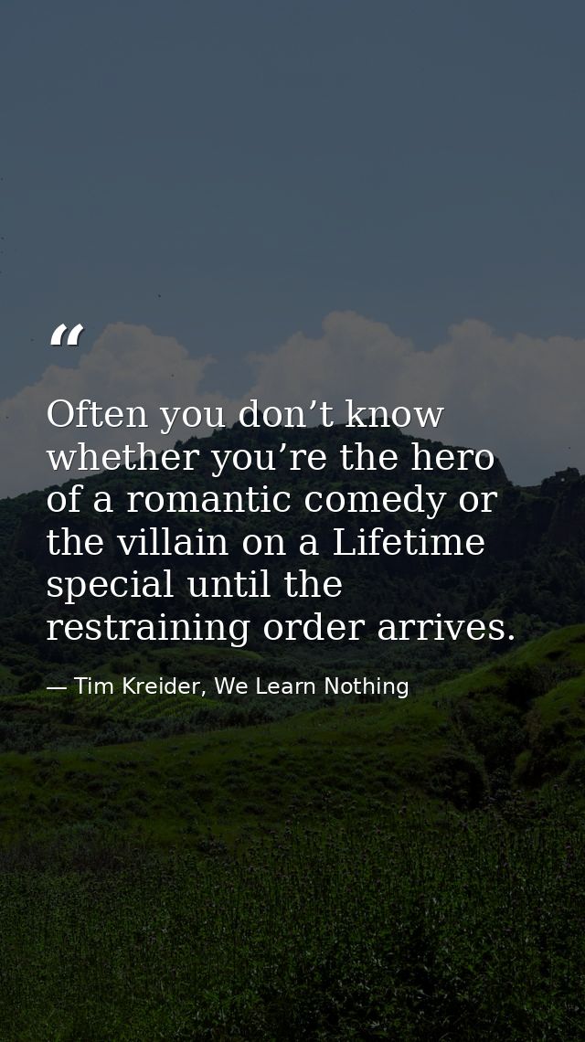 Often you don’t know whether you’re the hero of a romantic comedy or the villain on a Lifetime special until the restrai — Tim Kreider, We Learn Nothing