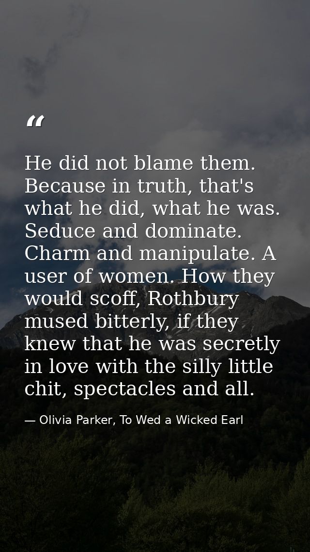 He did not blame them. Because in truth, that's what he did, what he was. Seduce and dominate. Charm and manipulate. A u — Olivia Parker, To Wed a Wicked Earl