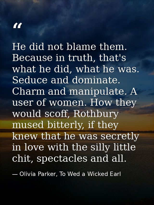 He did not blame them. Because in truth, that's what he did, what he was. Seduce and dominate. Charm and manipulate. A u — Olivia Parker, To Wed a Wicked Earl