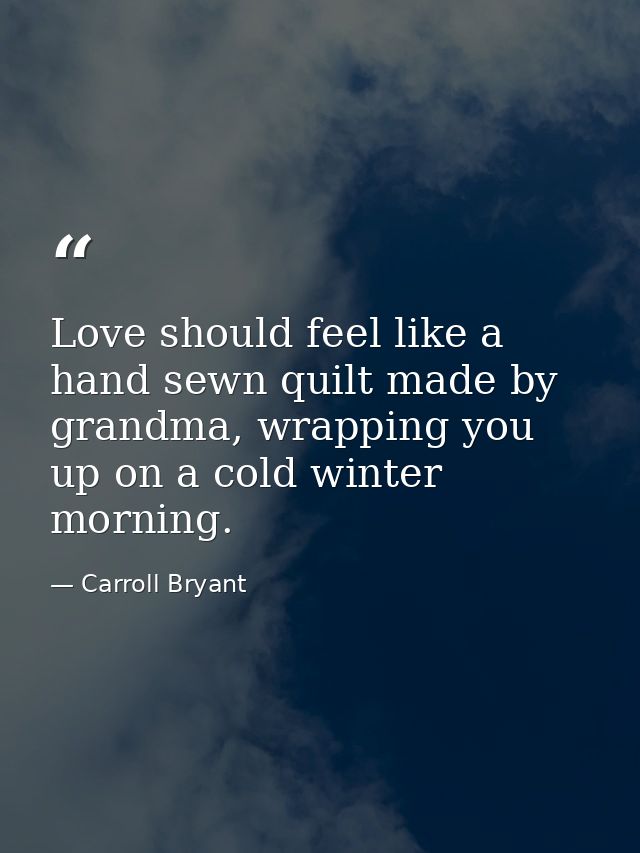 Love should feel like a hand sewn quilt made by grandma, wrapping you up on a cold winter morning. — Carroll Bryant