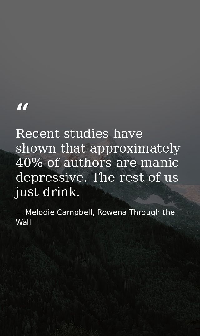 Recent studies have shown that approximately 40% of authors are manic depressive. The rest of us just drink. — Melodie Campbell, Rowena Through the Wall