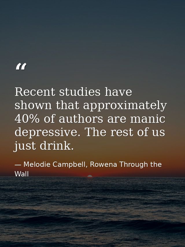 Recent studies have shown that approximately 40% of authors are manic depressive. The rest of us just drink. — Melodie Campbell, Rowena Through the Wall