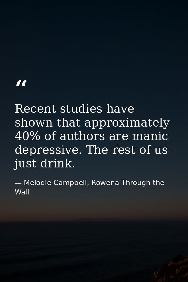 Recent studies have shown that approximately 40% of authors are manic depressive. The rest of us just drink. — Melodie Campbell, Rowena Through the Wall
