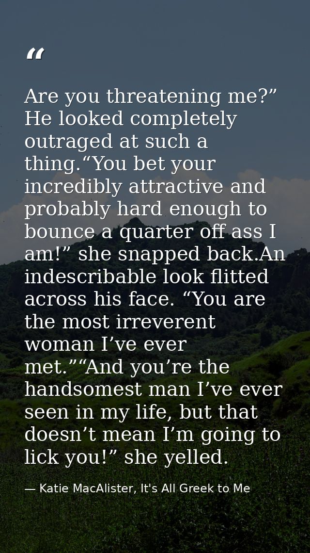 Are you threatening me?” He looked completely outraged at such a thing.“You bet your incredibly attractive and probably  — Katie MacAlister, It's All Greek to Me