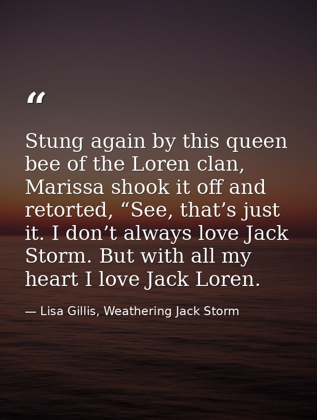 Stung again by this queen bee of the Loren clan, Marissa shook it off and retorted, “See, that’s just it. I don’t always — Lisa Gillis, Weathering Jack Storm