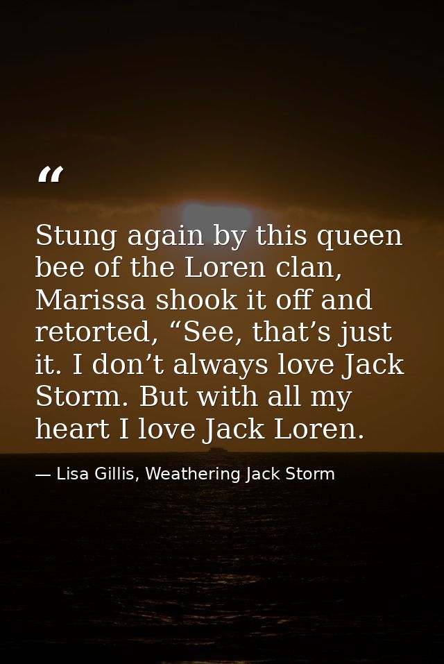 Stung again by this queen bee of the Loren clan, Marissa shook it off and retorted, “See, that’s just it. I don’t always — Lisa Gillis, Weathering Jack Storm