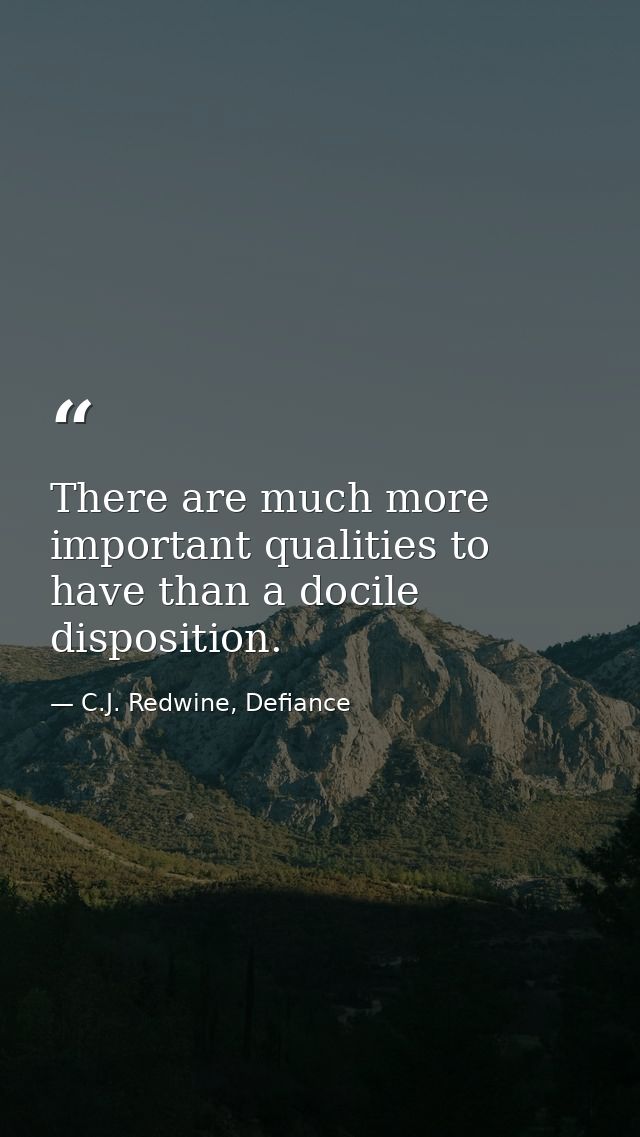 There are much more important qualities to have than a docile disposition. — C.J. Redwine, Defiance