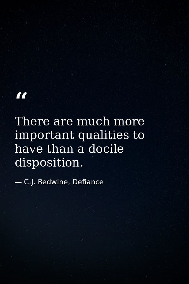 There are much more important qualities to have than a docile disposition. — C.J. Redwine, Defiance