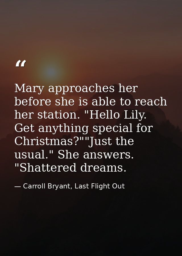 Mary approaches her before she is able to reach her station. "Hello Lily. Get anything special for Christmas?""Just the  — Carroll Bryant, Last Flight Out