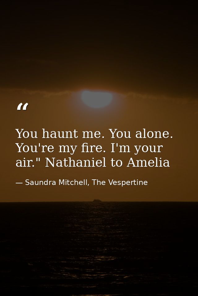 You haunt me. You alone. You're my fire. I'm your air." Nathaniel to Amelia — Saundra Mitchell, The Vespertine