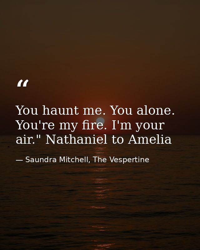 You haunt me. You alone. You're my fire. I'm your air." Nathaniel to Amelia — Saundra Mitchell, The Vespertine