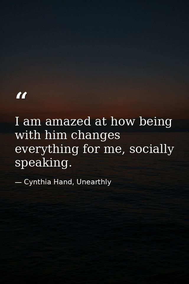 I am amazed at how being with him changes everything for me, socially speaking. — Cynthia Hand, Unearthly