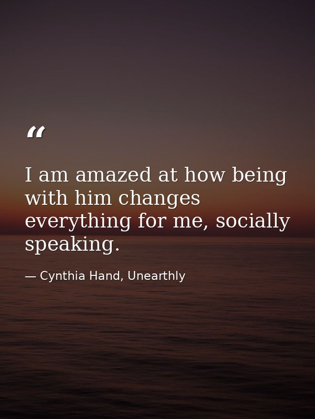 I am amazed at how being with him changes everything for me, socially speaking. — Cynthia Hand, Unearthly