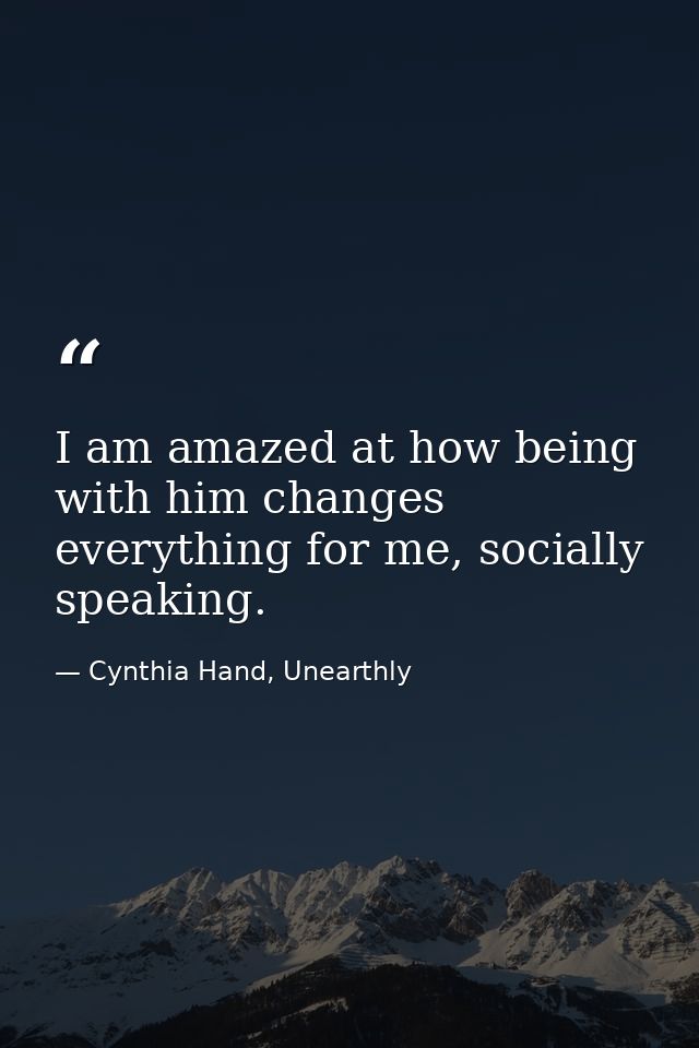 I am amazed at how being with him changes everything for me, socially speaking. — Cynthia Hand, Unearthly