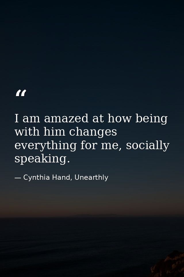 I am amazed at how being with him changes everything for me, socially speaking. — Cynthia Hand, Unearthly