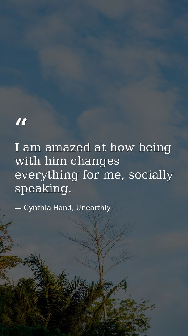 I am amazed at how being with him changes everything for me, socially speaking. — Cynthia Hand, Unearthly
