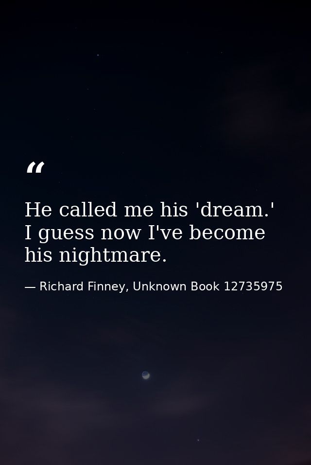 He called me his 'dream.' I guess now I've become his nightmare. — Richard Finney, Unknown Book 12735975