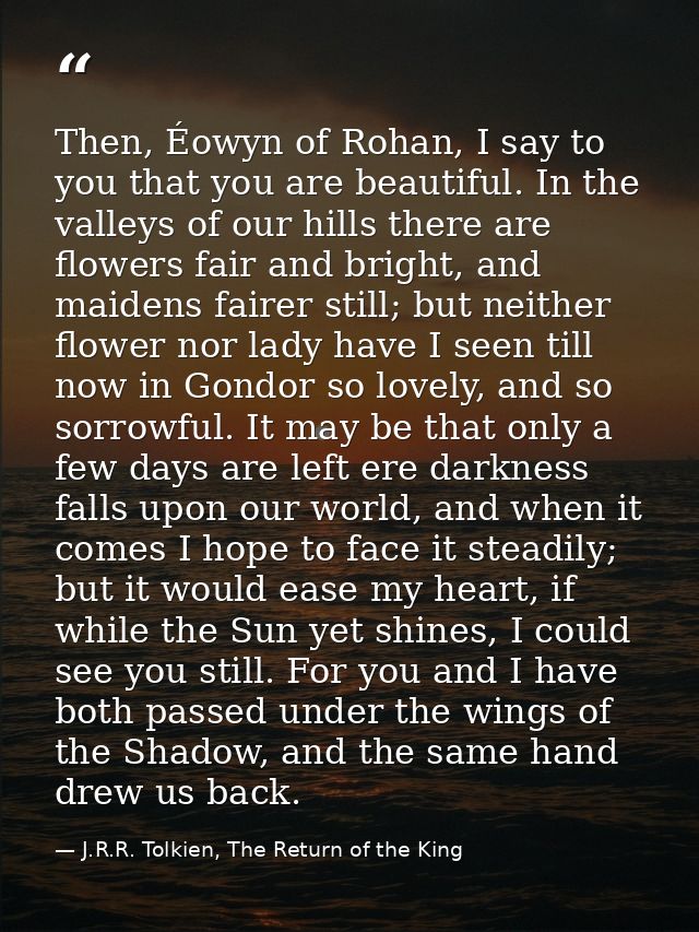 Then, Éowyn of Rohan, I say to you that you are beautiful. In the valleys of our hills there are flowers fair and bright — J.R.R. Tolkien, The Return of the King