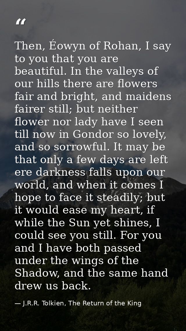 Then, Éowyn of Rohan, I say to you that you are beautiful. In the valleys of our hills there are flowers fair and bright — J.R.R. Tolkien, The Return of the King