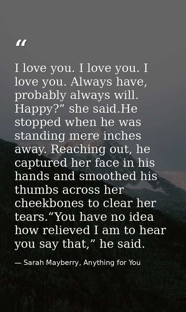 I love you. I love you. I love you. Always have, probably always will. Happy?” she said.He stopped when he was standing  — Sarah Mayberry, Anything for You