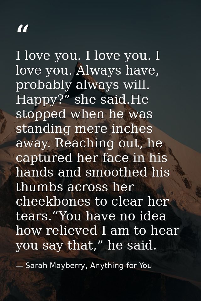 I love you. I love you. I love you. Always have, probably always will. Happy?” she said.He stopped when he was standing  — Sarah Mayberry, Anything for You