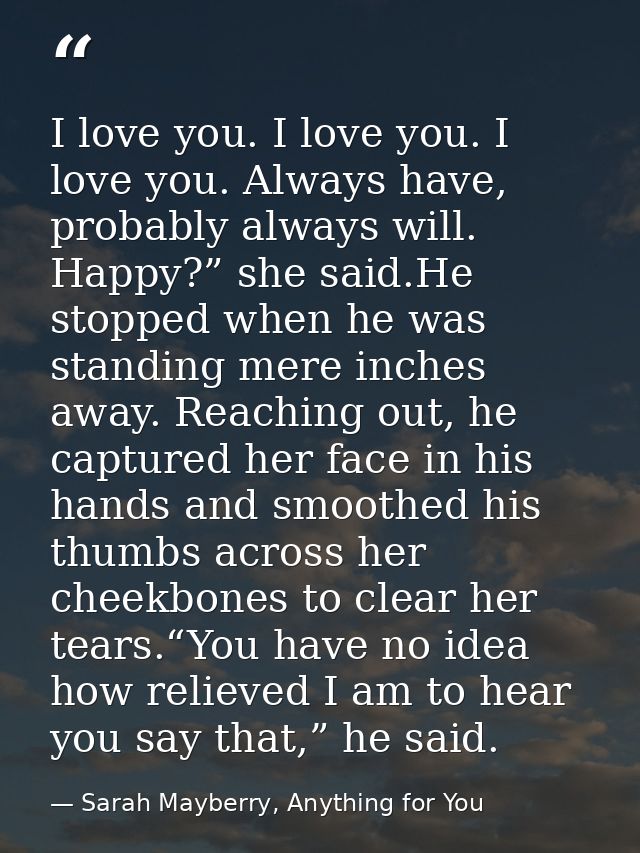 I love you. I love you. I love you. Always have, probably always will. Happy?” she said.He stopped when he was standing  — Sarah Mayberry, Anything for You